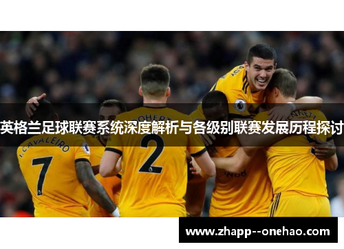 英格兰足球联赛系统深度解析与各级别联赛发展历程探讨