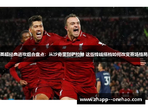 英超经典进攻组合盘点：从沙奇里到萨拉赫 这些锋线搭档如何改变赛场格局