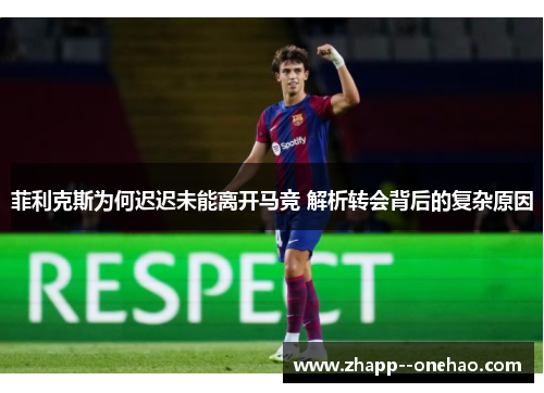 菲利克斯为何迟迟未能离开马竞 解析转会背后的复杂原因