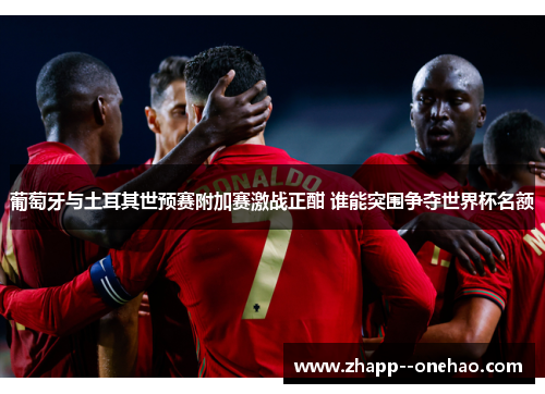 葡萄牙与土耳其世预赛附加赛激战正酣 谁能突围争夺世界杯名额