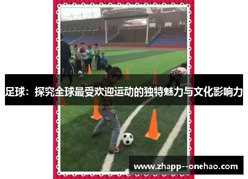 足球：探究全球最受欢迎运动的独特魅力与文化影响力