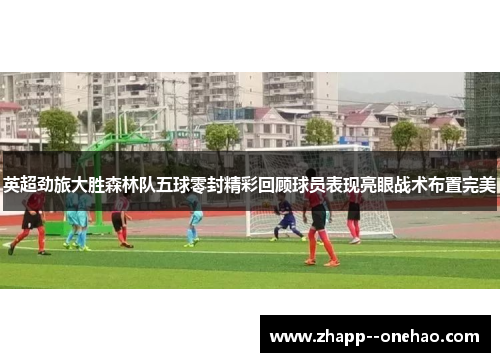 英超劲旅大胜森林队五球零封精彩回顾球员表现亮眼战术布置完美
