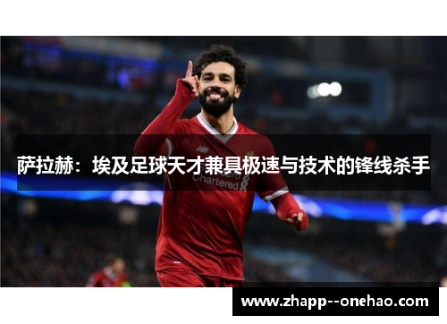 萨拉赫：埃及足球天才兼具极速与技术的锋线杀手