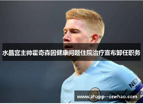 水晶宫主帅霍奇森因健康问题住院治疗宣布卸任职务
