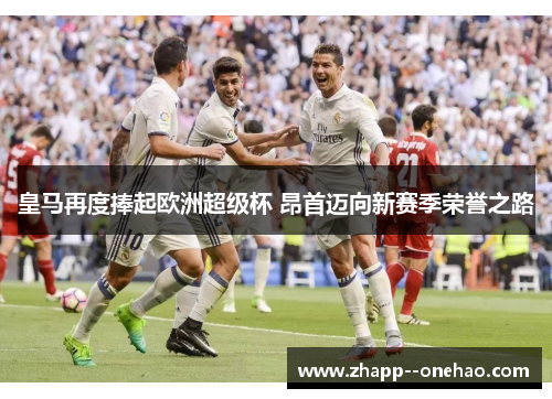 皇马再度捧起欧洲超级杯 昂首迈向新赛季荣誉之路
