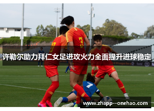 许勒尔助力拜仁女足进攻火力全面提升进球稳定