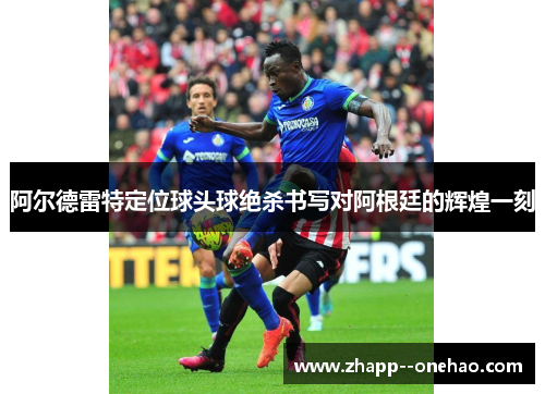 阿尔德雷特定位球头球绝杀书写对阿根廷的辉煌一刻