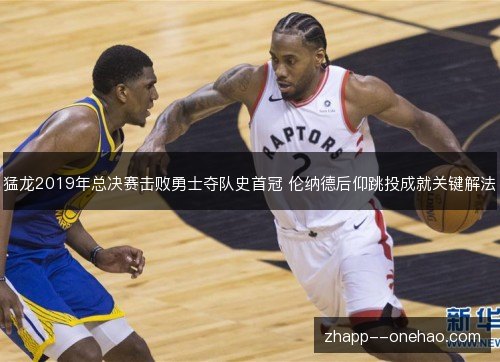 猛龙2019年总决赛击败勇士夺队史首冠 伦纳德后仰跳投成就关键解法